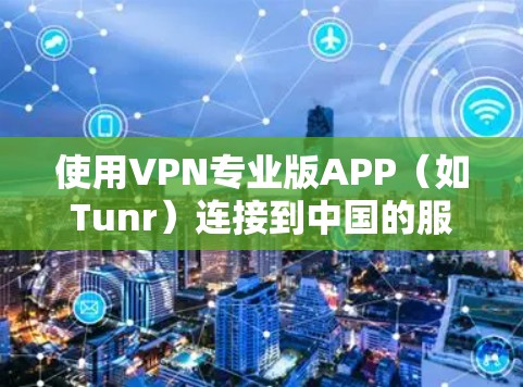 使用VPN专业版APP（如Tunr）连接到中国的服务器需要遵循以下步骤