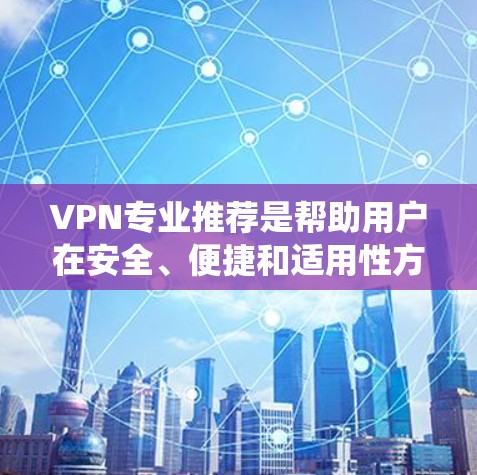 VPN专业推荐是帮助用户在安全、便捷和适用性方面最大化使用网络服务。以下是一个系统化的推荐过程，帮助用户选择最适合自己的VPN