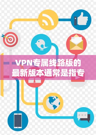 VPN专属线路版的最新版本通常是指专为特定用户或需求设计的VPN软件，可能包括以下几种类型