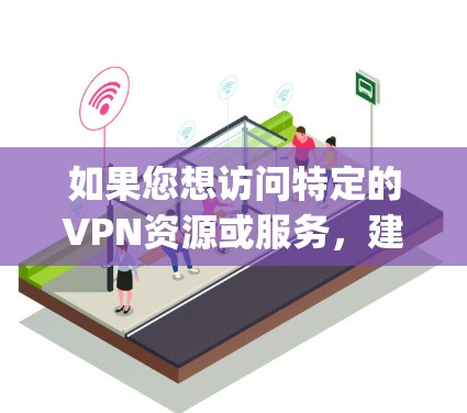 如果您想访问特定的VPN资源或服务,建议使用合法的VPN服务,例如OpenVPN、VPN.com、Netnrolle等,这些网站提供详细的资源列表和安全的访问方式