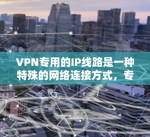 VPN专用的IP线路是一种特殊的网络连接方式,专为特定用户或网站设计,旨在提供更高的安全性、效率和灵活性。以下是关于VPN专用IP线路的详细分析
