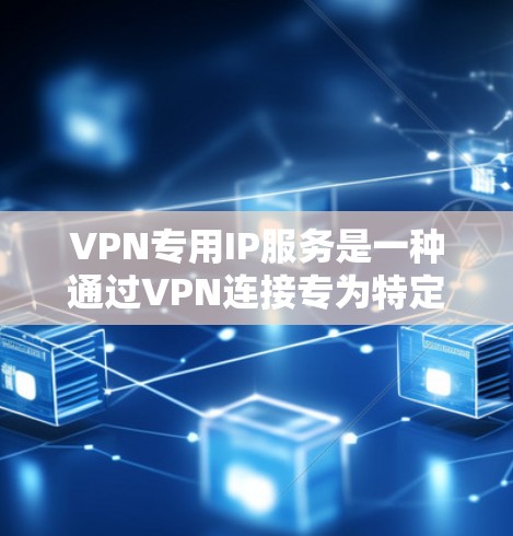 VPN专用IP服务是一种通过VPN连接专为特定用途设计的网络，旨在保护用户的网络和数据。以下是一个结构化的总结，涵盖从需求分析到安全使用的关键步骤