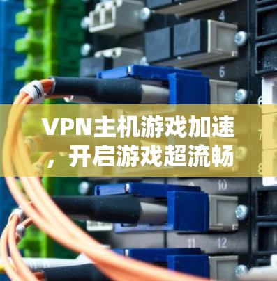 VPN主机游戏加速,开启游戏超流畅的另一种方式