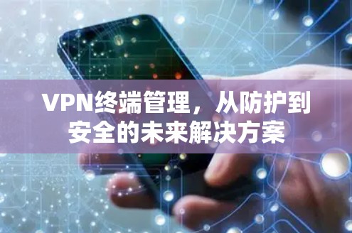 VPN终端管理,从防护到安全的未来解决方案