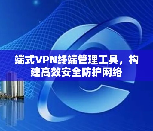 端式VPN终端管理工具,构建高效安全防护网络