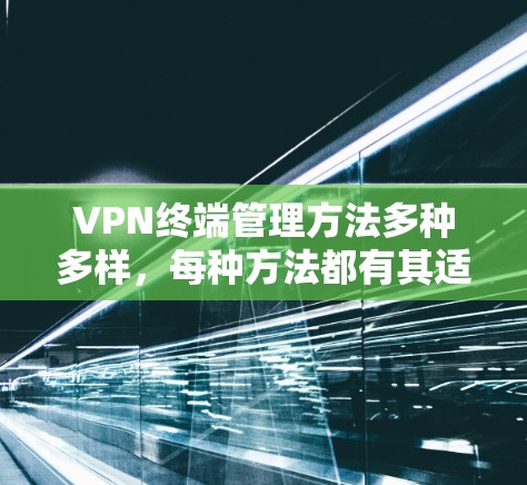 VPN终端管理方法多种多样,每种方法都有其适用场景和优势。以下是一些常用的VPN终端管理方法,供您参考