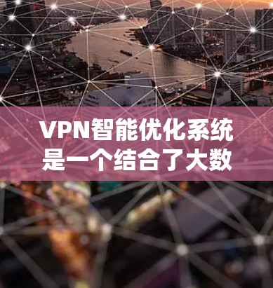 VPN智能优化系统是一个结合了大数据分析、人工智能、网络安全和网络配置优化的技术系统,旨在提高VPN连接的效率和安全性。以下是对该系统的详细总结和解释