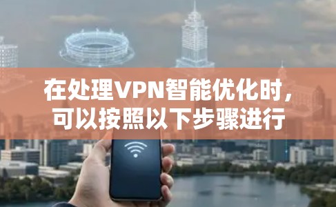在处理VPN智能优化时,可以按照以下步骤进行