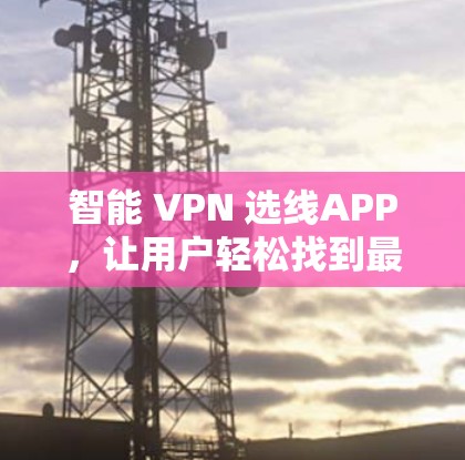 智能 VPN 选线APP,让用户轻松找到最适合的VPN