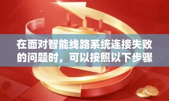 在面对智能线路系统连接失败的问题时,可以按照以下步骤进行分析和解决