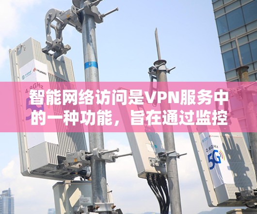 智能网络访问是VPN服务中的一种功能,旨在通过监控和检测网络环境,确保数据安全和用户隐私。以下是对该功能的详细说明