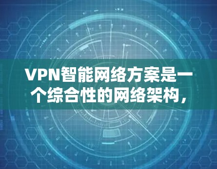 VPN智能网络方案是一个综合性的网络架构,旨在通过自动化配置、安全措施、扩展性和监控等方式,确保用户在访问网络时的安全性和高效性。以下是一个全面的VPN智能网络方案的框架