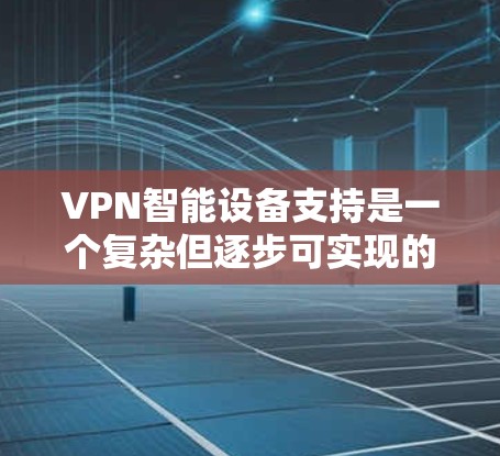 VPN智能设备支持是一个复杂但逐步可实现的过程,以下是一个有条理的指南,帮助你理解和使用这些设备