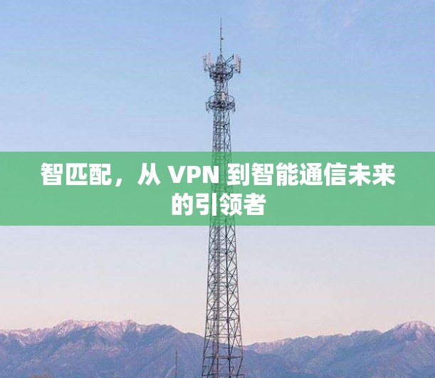 智匹配,从 VPN 到智能通信未来的引领者