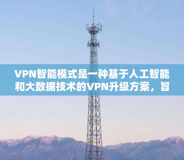 VPN智能模式是一种基于人工智能和大数据技术的VPN升级方案,旨在通过更智能和个性化的算法优化用户体验,提升网络安全性和隐私保护。以下是该模式的详细分析