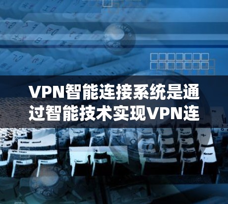 VPN智能连接系统是通过智能技术实现VPN连接的自动化和智能化功能,旨在提升VPN的安全性和用户体验。以下是对该系统的详细分析