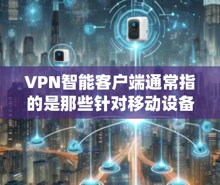 VPN智能客户端通常指的是那些针对移动设备或PC系统的企业级VPN应用。以下是几款比较受欢迎的VPN智能客户端，它们都是基于最新的技术，提供安全、高效和易用的解决方案