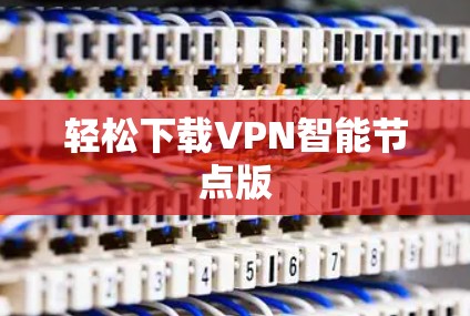 轻松下载VPN<strong>智能节点</strong>版