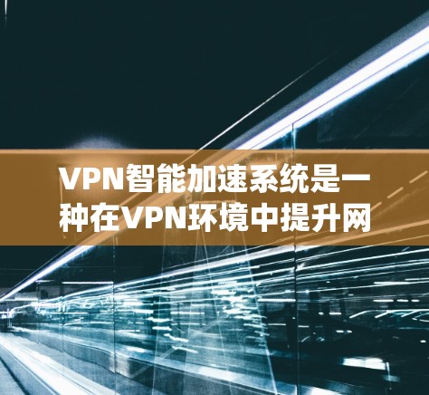 VPN智能加速系统是一种在VPN环境中提升网络连接效率和安全性的一款软件。它通过算法和大数据分析，自动调整和优化网络连接，以确保最佳的访问体验。以下是其主要功能和相关细节