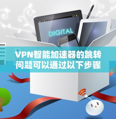 VPN智能加速器的跳转问题可以通过以下步骤进行预防和解决