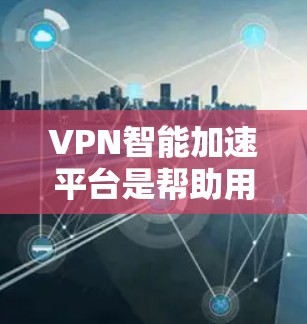 VPN智能加速平台是帮助用户更快连接互联网的工具，主要功能包括高速连接、数据传输优化、安全措施等。以下是对这些平台的详细分析