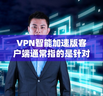 VPN智能加速版客户端通常指的是针对用户优化后的VPN应用,旨在提升速度、安全性以及用户体验。以下是一个可能的结构化的回答