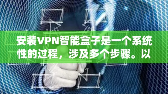 安装VPN智能盒子是一个系统性的过程,涉及多个步骤。以下是一个详细的安装指南