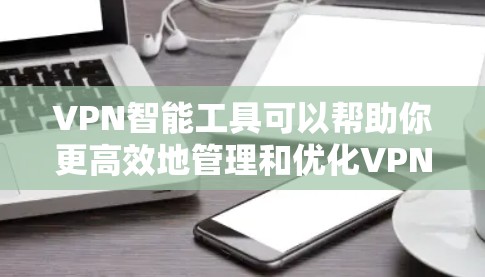 VPN智能工具可以帮助你更高效地管理和优化VPN设置,提高网络性能和安全性。以下是一些步骤来配置VPN智能工具,以优化你的网络体验