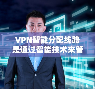 VPN智能分配线路是通过智能技术来管理VPN连接的网络基础设施,旨在优化性能、保障安全,并提供更好的用户体验。以下是详细介绍