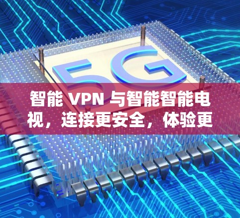 智能 VPN 与智能智能电视，连接更安全，体验更高效