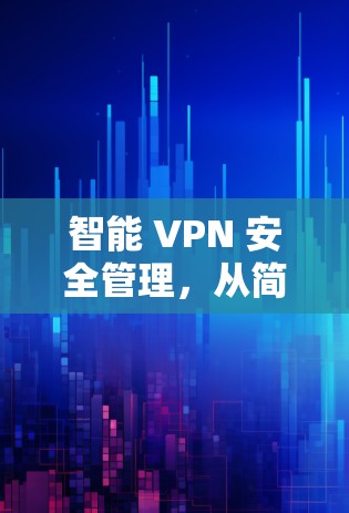 智能 VPN 安全管理,从简单到专业