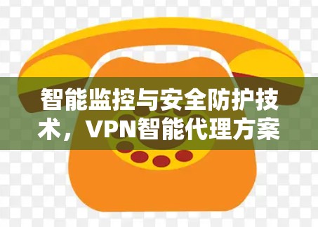 智能监控与安全防护技术,VPN智能代理方案解决方案