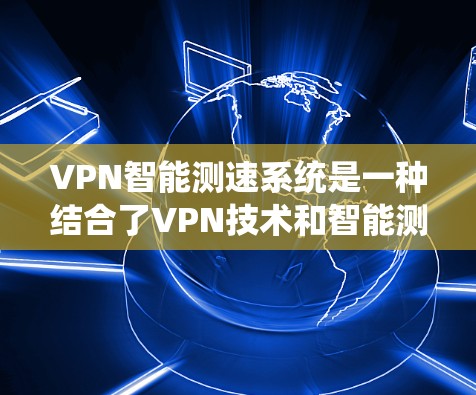 VPN智能测速系统是一种结合了VPN技术和智能测速技术的创新应用，旨在为用户提供一种更安全的网络使用方式。以下是该系统的详细介绍