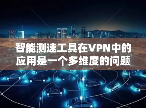 智能测速工具在VPN中的应用是一个多维度的问题,涉及技术、安全、用户体验等多方面。以下是对该问题的分步总结和分析