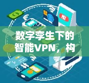 数字孪生下的智能VPN,构建安全的数字世界