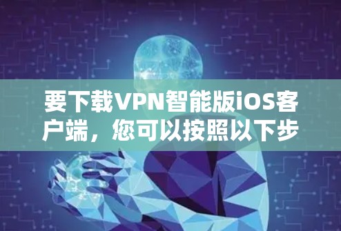 要下载VPN智能版iOS客户端，您可以按照以下步骤进行