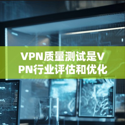 VPN质量测试是VPN行业评估和优化的重要手段，通过综合评估和优化现有服务，确保其安全、可靠、高效、用户友好的品质。以下是质量测试的主要内容、方法、结果和应用