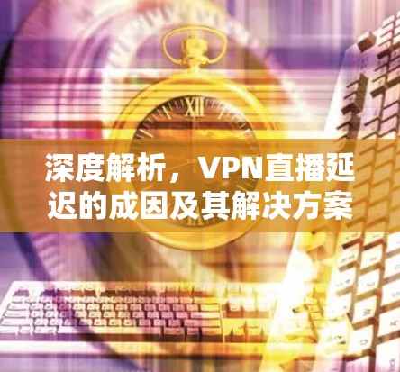 深度解析,VPN直播延迟的成因及其解决方案