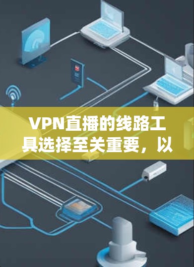 VPN直播的线路工具选择至关重要,以下是系统性的指导