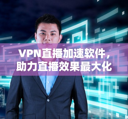 VPN直播加速软件，助力直播效果最大化