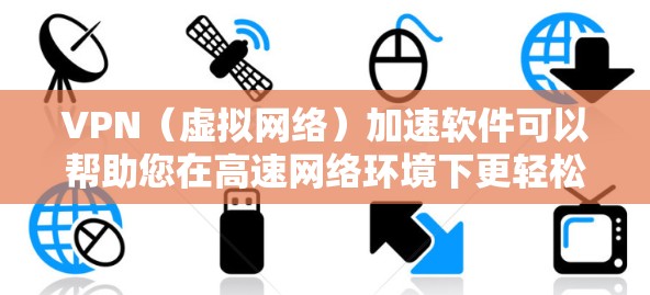 VPN(虚拟网络)加速软件可以帮助您在高速网络环境下更轻松地进行视频通话、下载资源或观看直播。以下是关于VPN加速的详细介绍