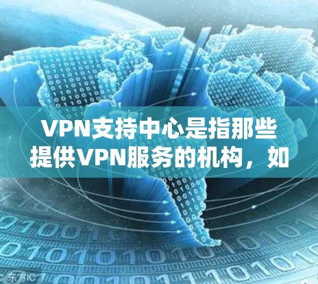 VPN支持中心是指那些提供VPN服务的机构,如网络服务提供商(NsP)或VPN公司。这些中心通常包括