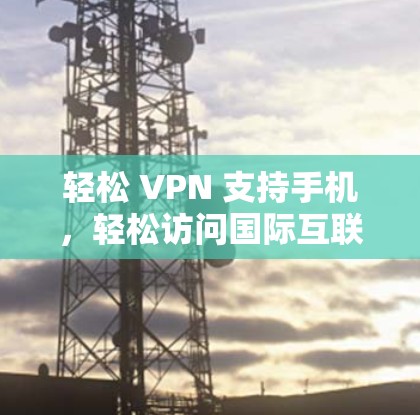 轻松 VPN 支持手机,轻松访问国际互联网