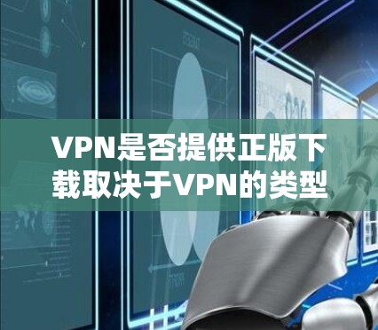 VPN是否提供正版下载取决于VPN的类型和服务,以下是对VPN是否提供正版下载的总结