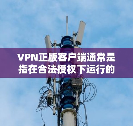VPN正版客户端通常是指在合法授权下运行的客户端软件,旨在提供VPN功能。这些客户端需要满足以下条件