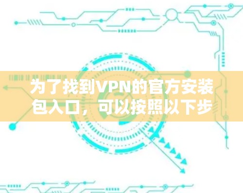 为了找到VPN的官方安装包入口,可以按照以下步骤进行
