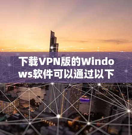下载VPN版的Windows软件可以通过以下步骤进行