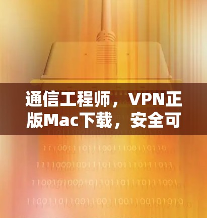 通信工程师,VPN正版Mac下载,安全可靠,轻松连接!