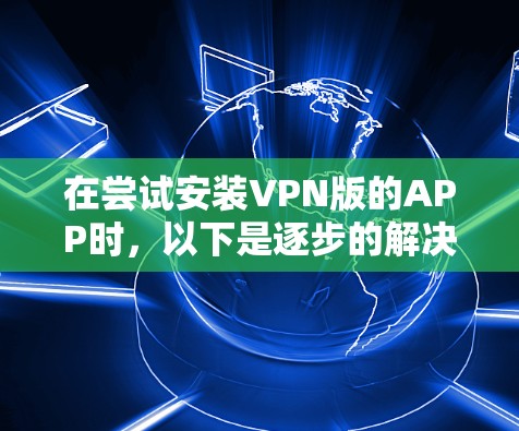 在尝试安装VPN版的APP时,以下是逐步的解决方案