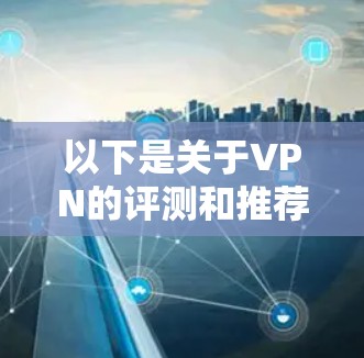 以下是关于VPN的评测和推荐，供你参考